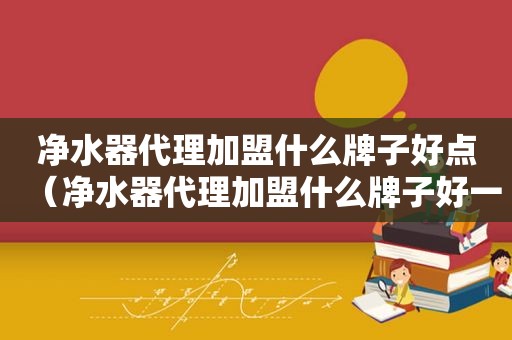 净水器代理加盟什么牌子好点（净水器代理加盟什么牌子好一点）