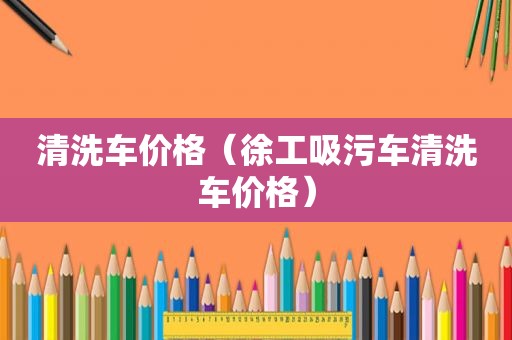 清洗车价格（徐工吸污车清洗车价格）