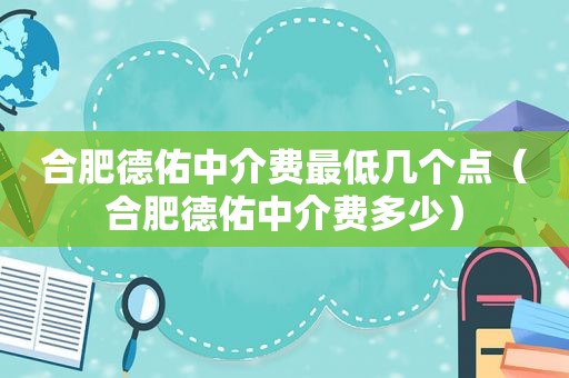 合肥德佑中介费最低几个点（合肥德佑中介费多少）