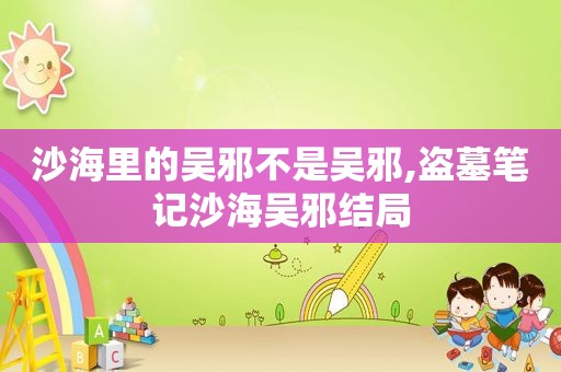 沙海里的吴邪不是吴邪,盗墓笔记沙海吴邪结局