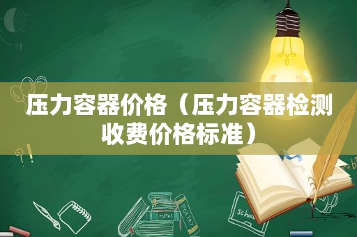 压力容器价格（压力容器检测收费价格标准）
