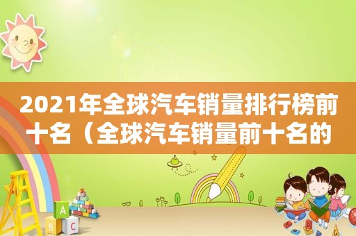 2021年全球汽车销量排行榜前十名（全球汽车销量前十名的品牌）