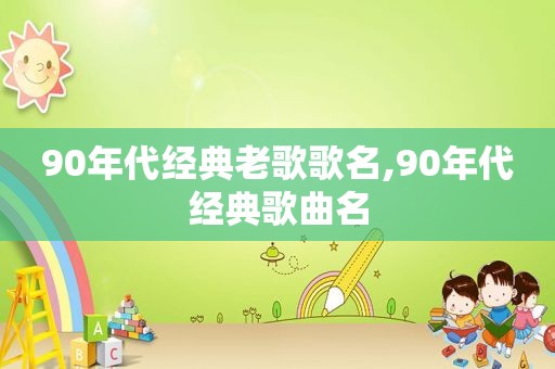 90年代经典老歌歌名,90年代经典歌曲名