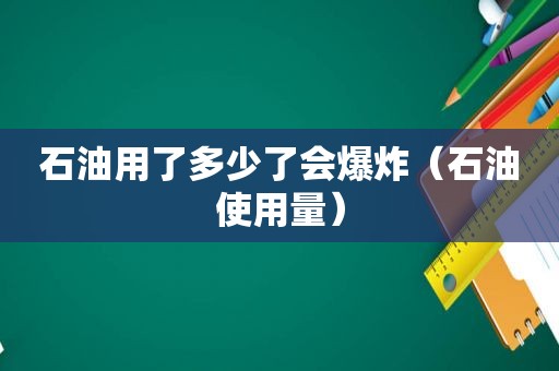石油用了多少了会爆炸（石油使用量）