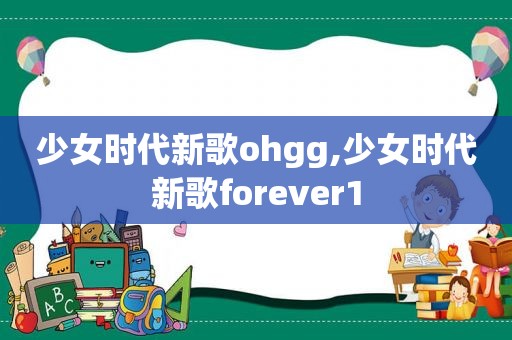 少女时代新歌ohgg,少女时代新歌forever1