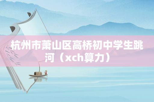 杭州市萧山区高桥初中学生跳河（xch算力）