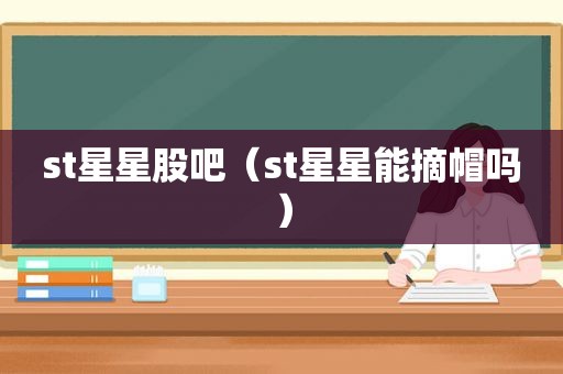 st星星股吧（st星星能摘帽吗）