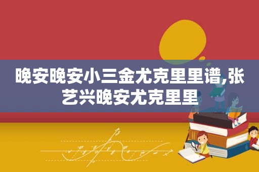 晚安晚安小三金尤克里里谱,张艺兴晚安尤克里里