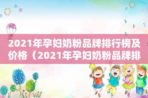 2021年孕妇奶粉品牌排行榜及价格（2021年孕妇奶粉品牌排行榜大全）