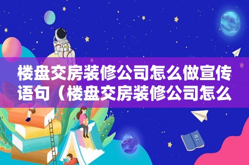 楼盘交房装修公司怎么做宣传语句（楼盘交房装修公司怎么做宣传语言）