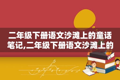 二年级下册语文沙滩上的童话笔记,二年级下册语文沙滩上的童话课件