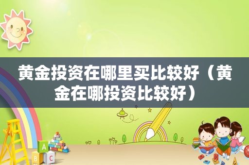 黄金投资在哪里买比较好（黄金在哪投资比较好）