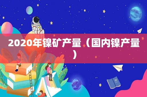 2020年镍矿产量（国内镍产量）