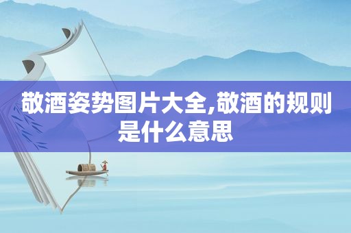 敬酒姿势图片大全,敬酒的规则是什么意思