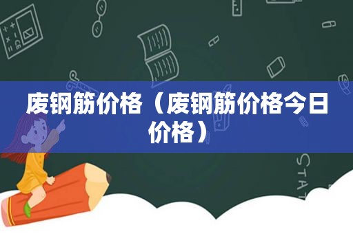废钢筋价格（废钢筋价格今日价格）