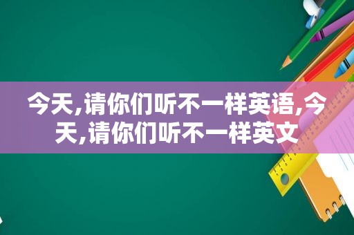 今天,请你们听不一样英语,今天,请你们听不一样英文