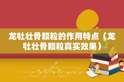 龙牡壮骨颗粒的作用特点（龙牡壮骨颗粒真实效果）