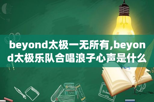 beyond太极一无所有,beyond太极乐队合唱浪子心声是什么时候