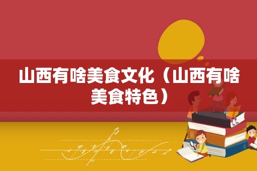 山西有啥美食文化（山西有啥美食特色）