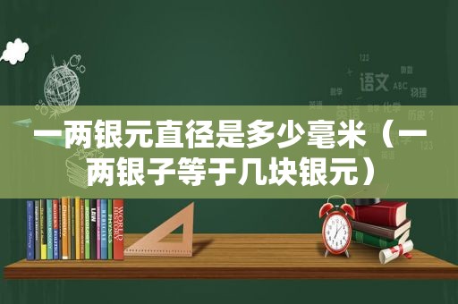 一两银元直径是多少毫米（一两银子等于几块银元）