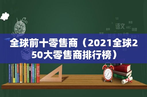 全球前十零售商（2021全球250大零售商排行榜）