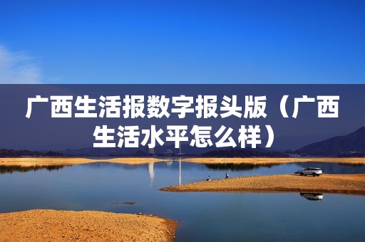 广西生活报数字报头版（广西生活水平怎么样）