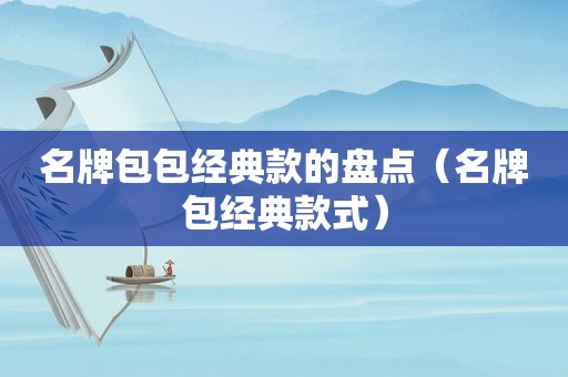 名牌包包经典款的盘点(名牌包经典款式)