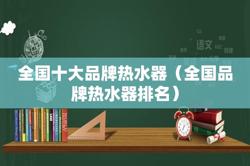全国十大品牌热水器（全国品牌热水器排名）