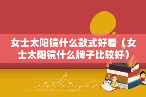 女士太阳镜什么款式好看（女士太阳镜什么牌子比较好）