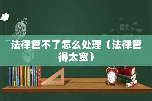 法律管不了怎么处理（法律管得太宽）