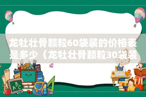 龙牡壮骨颗粒60袋装的价格表是多少（龙牡壮骨颗粒30袋装的价格表）