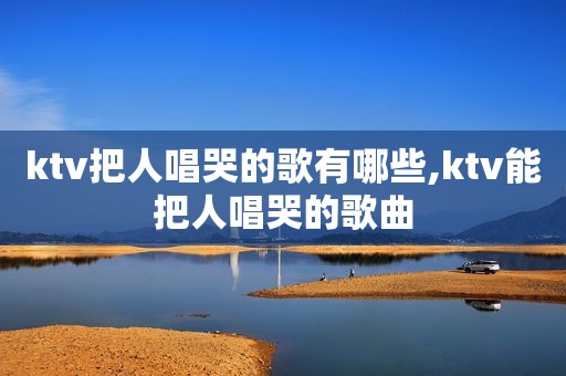 ktv把人唱哭的歌有哪些,ktv能把人唱哭的歌曲