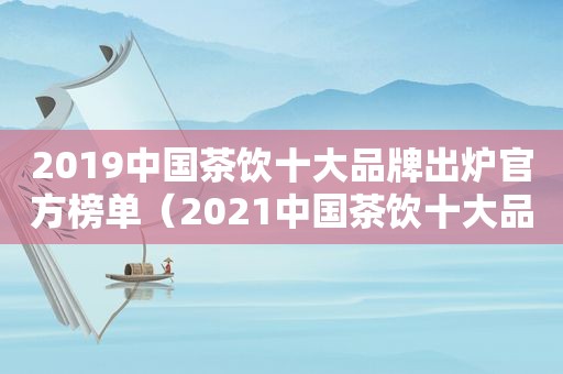 2019中国茶饮十大品牌出炉官方榜单（2021中国茶饮十大品牌排行榜）