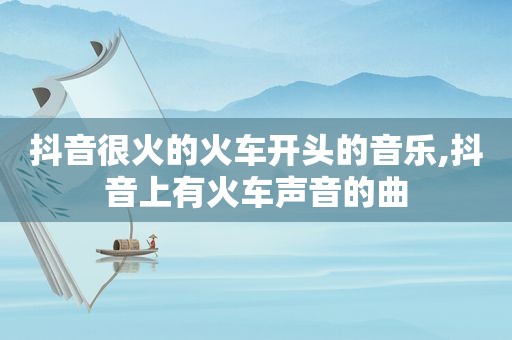 抖音很火的火车开头的音乐,抖音上有火车声音的曲