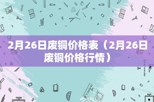 2月26日废铜价格表（2月26日废铜价格行情）