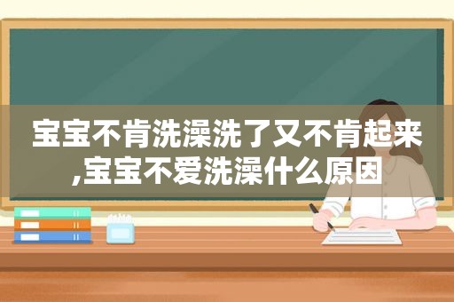 宝宝不肯洗澡洗了又不肯起来,宝宝不爱洗澡什么原因