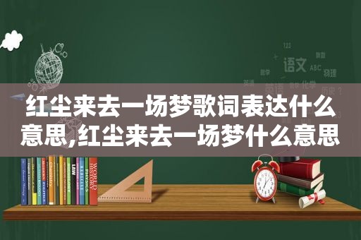 红尘来去一场梦歌词表达什么意思,红尘来去一场梦什么意思