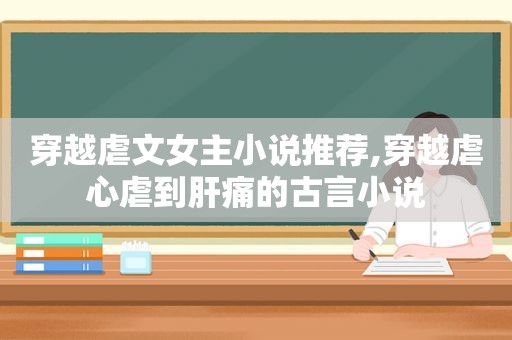 穿越虐文女主小说推荐,穿越虐心虐到肝痛的古言小说