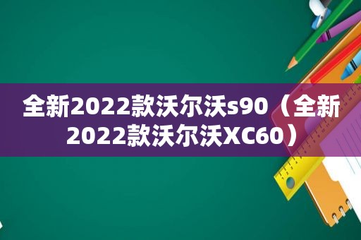 全新2022款沃尔沃s90（全新2022款沃尔沃XC60）