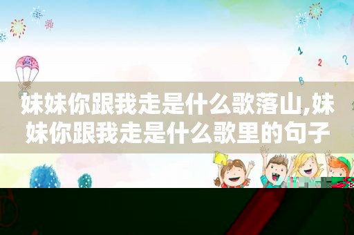 妹妹你跟我走是什么歌落山,妹妹你跟我走是什么歌里的句子