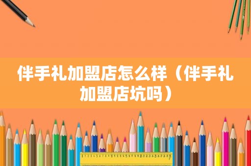 伴手礼加盟店怎么样（伴手礼加盟店坑吗）