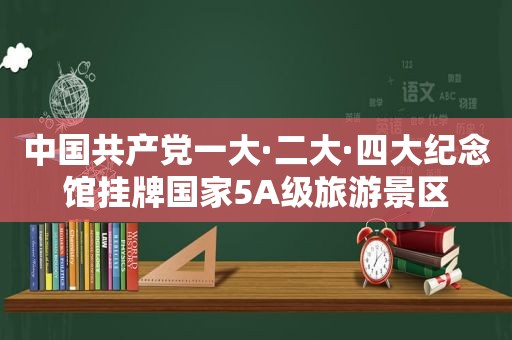 中国 *** 一大·二大·四大纪念馆挂牌国家5A级旅游景区