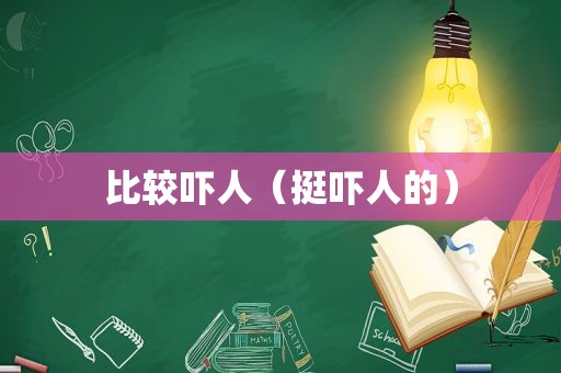 比较吓人（挺吓人的）