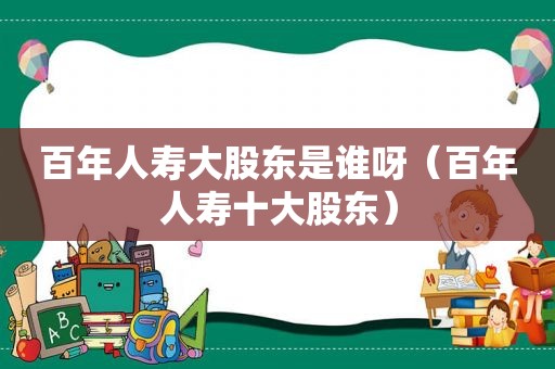 百年人寿大股东是谁呀（百年人寿十大股东）