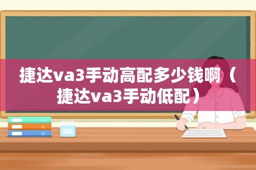 捷达va3手动高配多少钱啊（捷达va3手动低配）