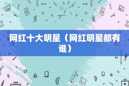 网红十大明星（网红明星都有谁）