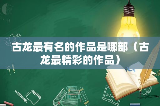 古龙最有名的作品是哪部（古龙最精彩的作品）