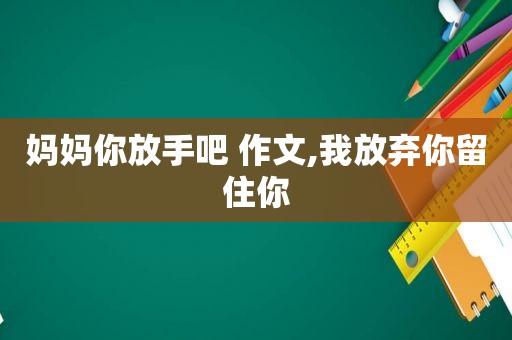 妈妈你放手吧 作文,我放弃你留住你