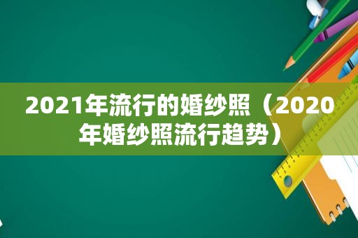 2021年流行的婚纱照（2020年婚纱照流行趋势）