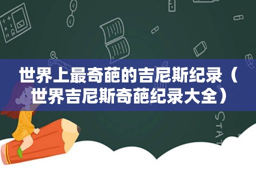 世界上最奇葩的吉尼斯纪录（世界吉尼斯奇葩纪录大全）